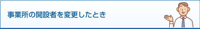 事業所の開設者を変更したとき