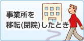 事業所を 移転（閉院）したとき