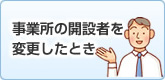 事業所の開設者を変更したとき